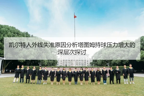 凯尔特人外线失准原因分析塔图姆持球压力增大的深层次探讨