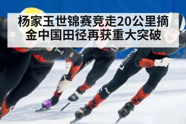 杨家玉世锦赛竞走20公里摘金中国田径再获重大突破
