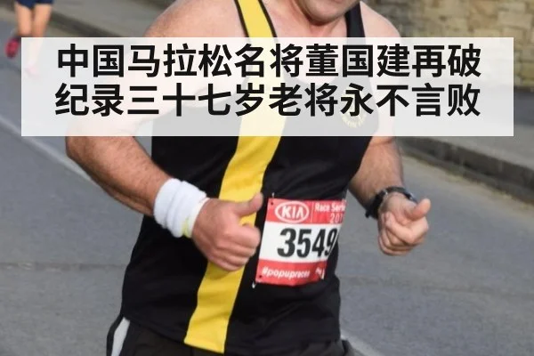中国马拉松名将董国建再破纪录三十七岁老将永不言败